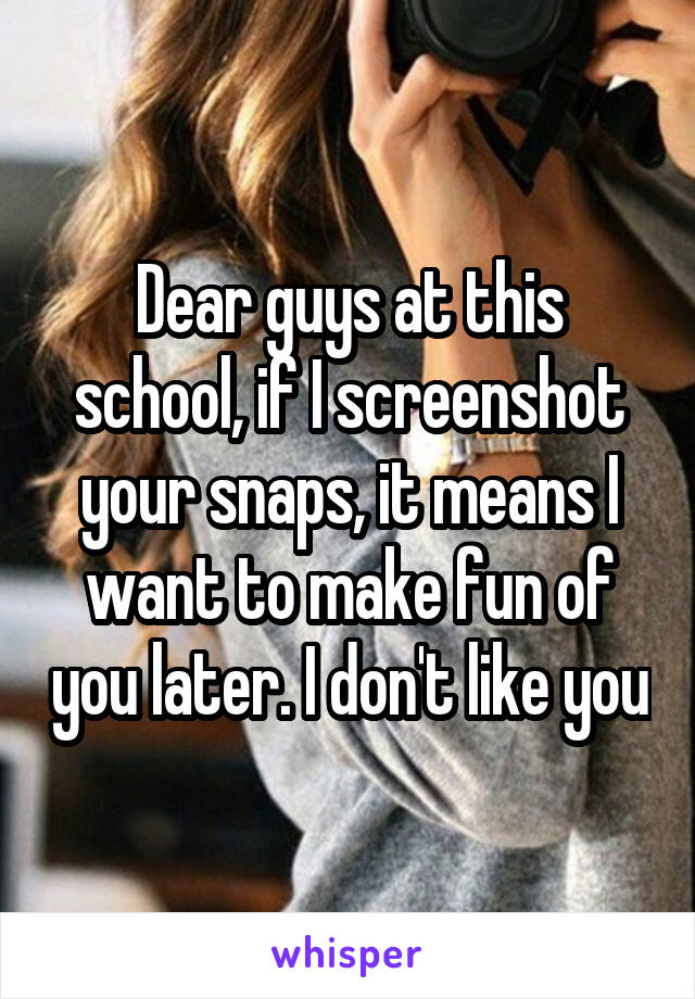 Dear guys at this school, if I screenshot your snaps, it means I want to make fun of you later. I don't like you