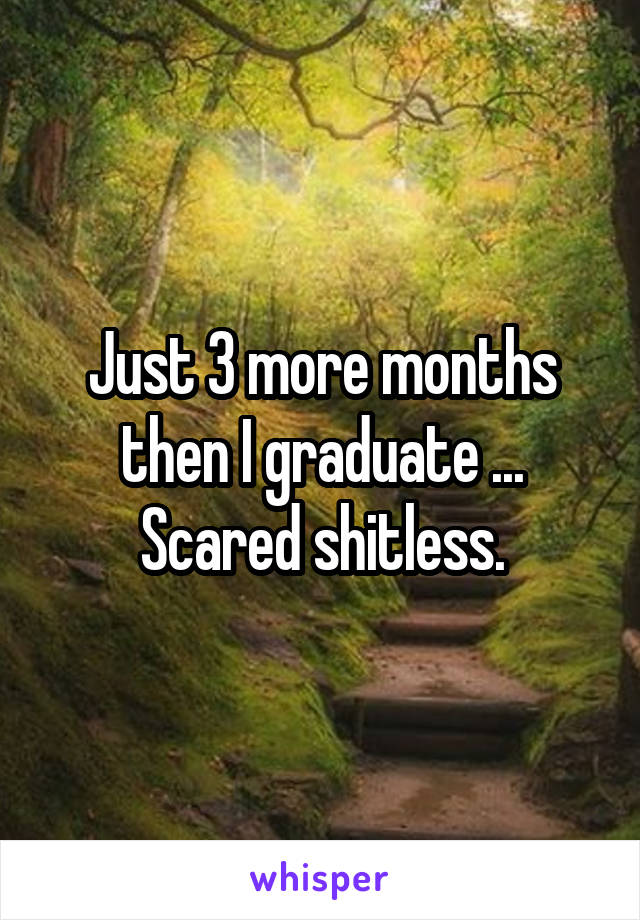 Just 3 more months then I graduate ... Scared shitless.