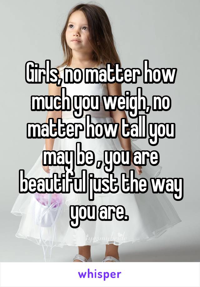 Girls, no matter how much you weigh, no matter how tall you may be , you are beautiful just the way you are. 