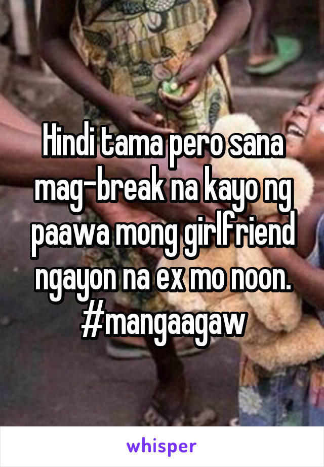 Hindi tama pero sana mag-break na kayo ng paawa mong girlfriend ngayon na ex mo noon.
#mangaagaw