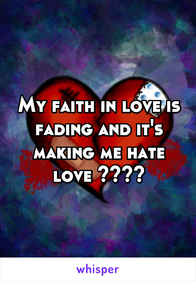 My faith in love is fading and it's making me hate love 😢😭😭😭