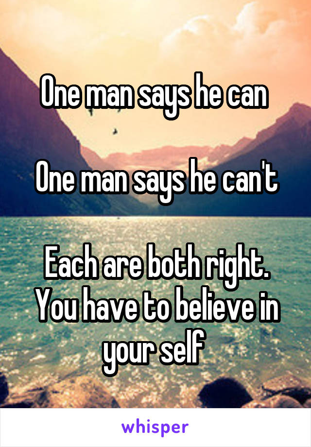 One man says he can 

One man says he can't

Each are both right. You have to believe in your self 