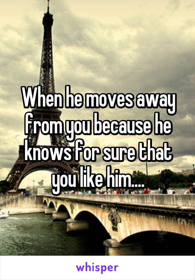 When he moves away from you because he knows for sure that you like him....