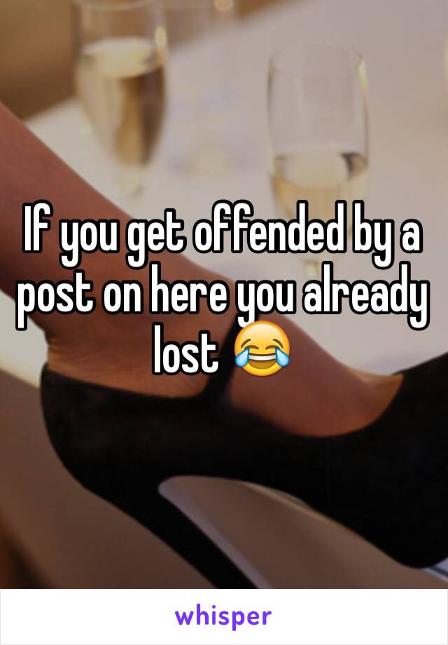 If you get offended by a post on here you already lost 😂