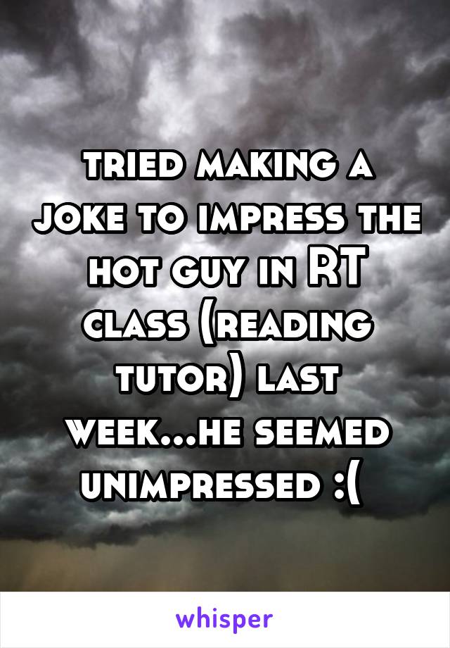 tried making a joke to impress the hot guy in RT class (reading tutor) last week...he seemed unimpressed :( 