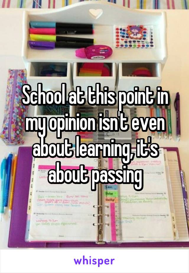 School at this point in my opinion isn't even about learning, it's about passing