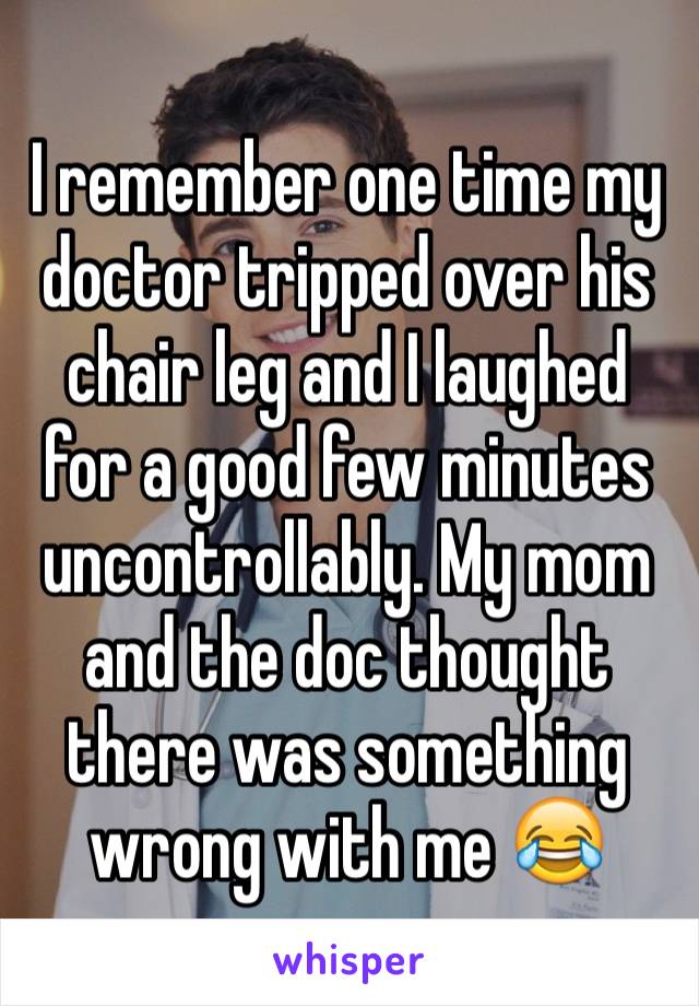 I remember one time my doctor tripped over his chair leg and I laughed for a good few minutes uncontrollably. My mom and the doc thought there was something wrong with me 😂