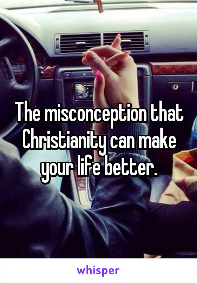 The misconception that Christianity can make your life better.