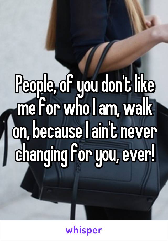 People, of you don't like me for who I am, walk on, because I ain't never changing for you, ever!