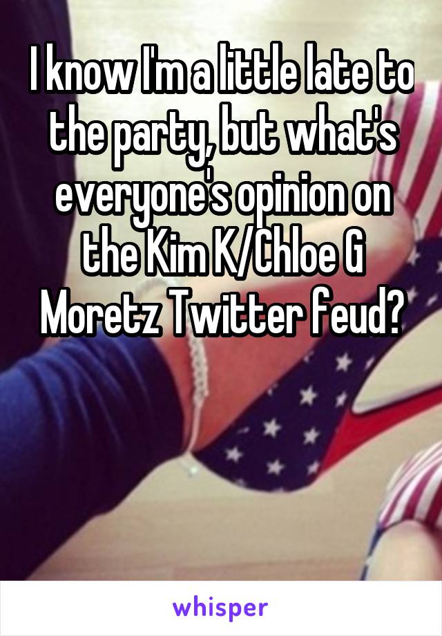 I know I'm a little late to the party, but what's everyone's opinion on the Kim K/Chloe G Moretz Twitter feud?



