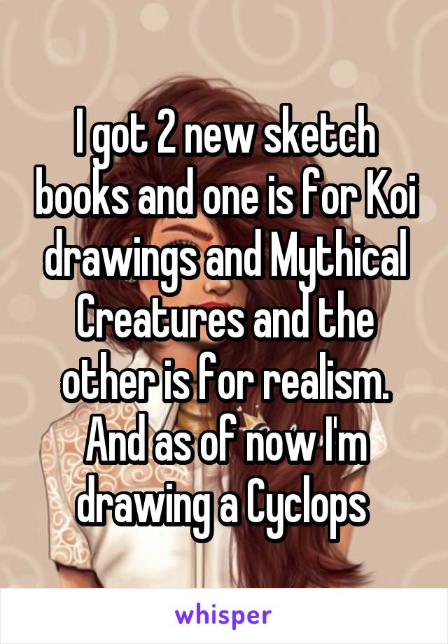 I got 2 new sketch books and one is for Koi drawings and Mythical Creatures and the other is for realism. And as of now I'm drawing a Cyclops 