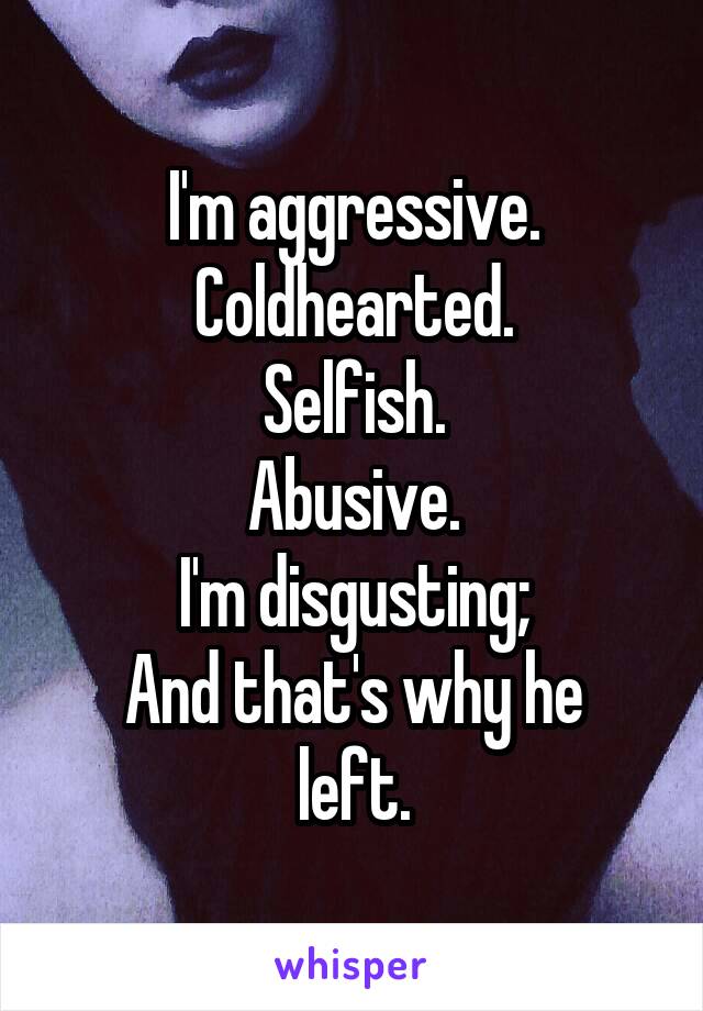 I'm aggressive.
Coldhearted.
Selfish.
Abusive.
I'm disgusting;
And that's why he left.