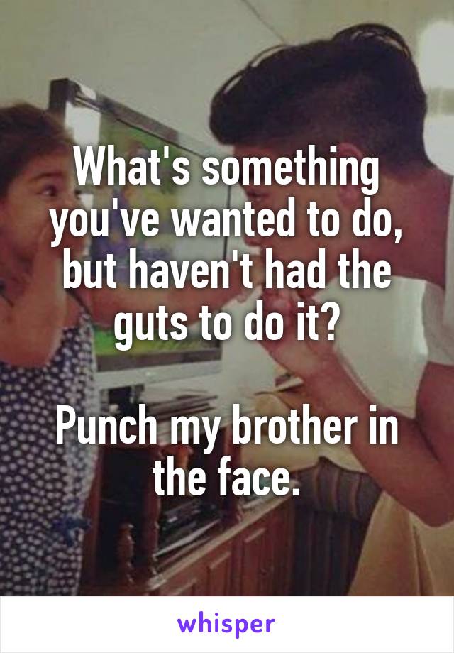 What's something you've wanted to do, but haven't had the guts to do it?

Punch my brother in the face.