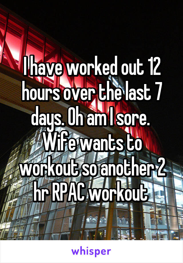 I have worked out 12 hours over the last 7 days. Oh am I sore. 
Wife wants to workout so another 2 hr RPAC workout 