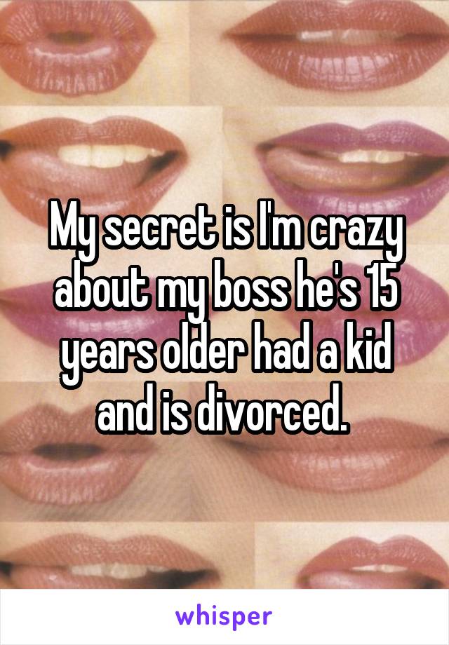 My secret is I'm crazy about my boss he's 15 years older had a kid and is divorced. 