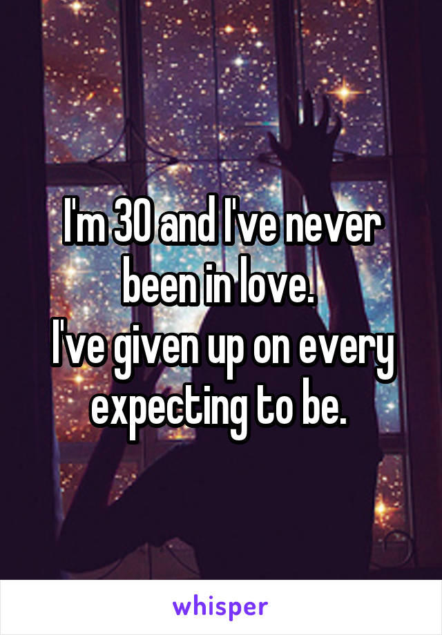 I'm 30 and I've never been in love. 
I've given up on every expecting to be. 