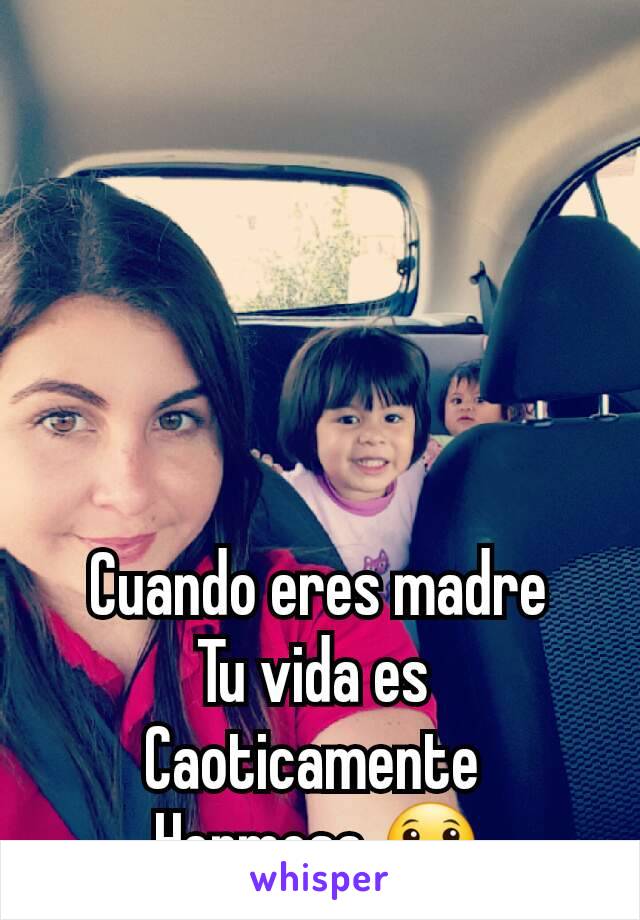 Cuando eres madre
Tu vida es 
Caoticamente 
Hermosa 😀