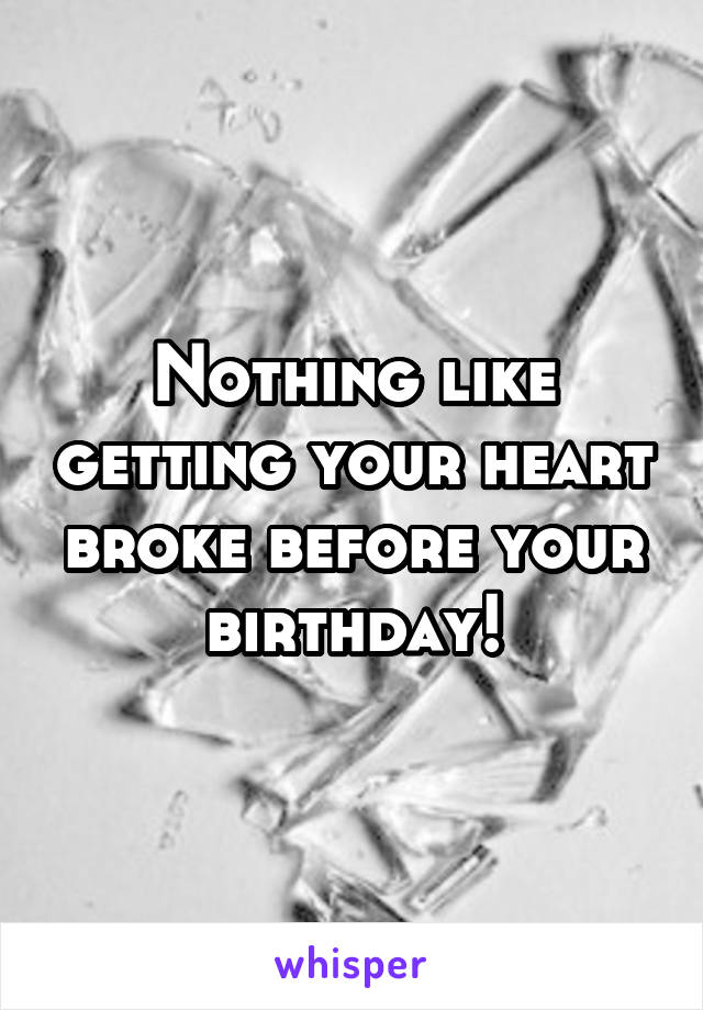 Nothing like getting your heart broke before your birthday!