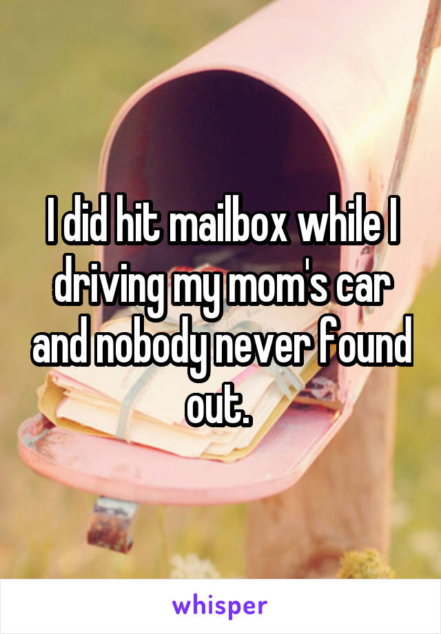 I did hit mailbox while I driving my mom's car and nobody never found out. 