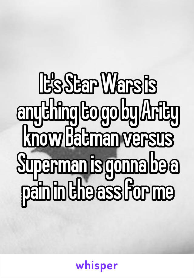 It's Star Wars is anything to go by Arity know Batman versus Superman is gonna be a pain in the ass for me