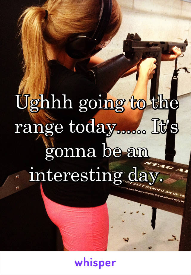 Ughhh going to the range today...... It's gonna be an interesting day.