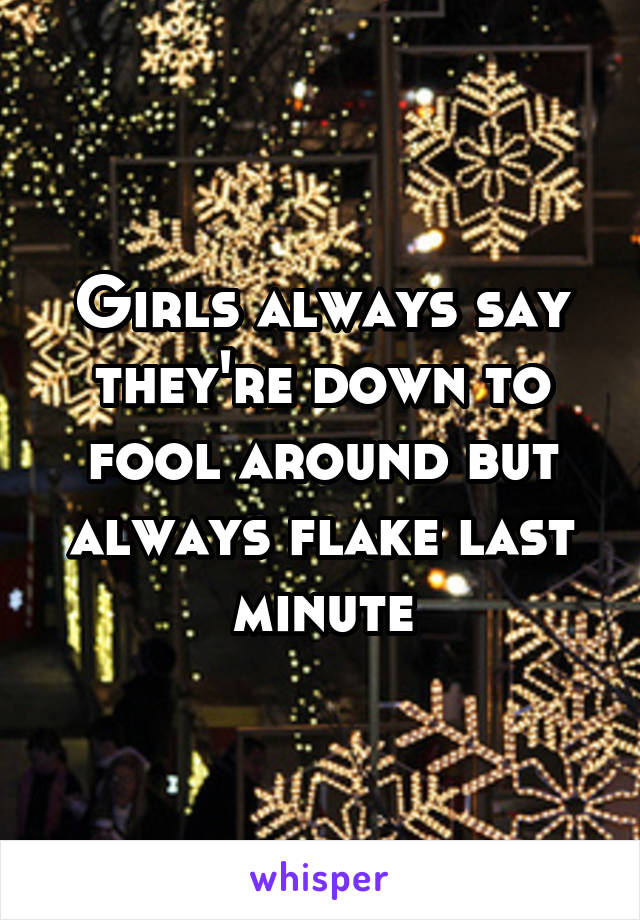 Girls always say they're down to fool around but always flake last minute