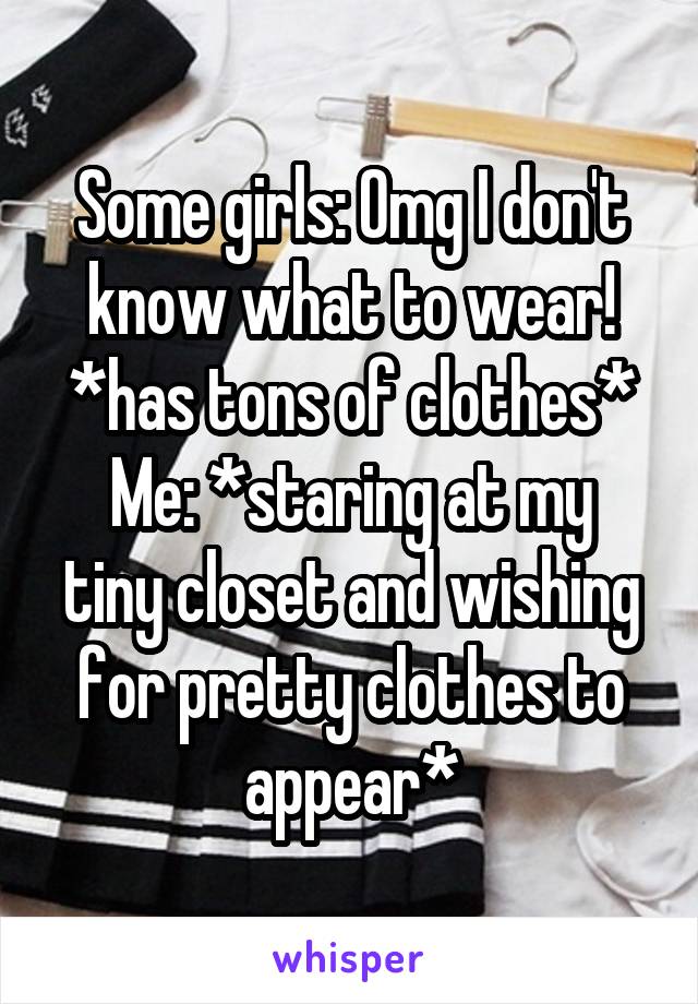 Some girls: Omg I don't know what to wear! *has tons of clothes*
Me: *staring at my tiny closet and wishing for pretty clothes to appear*