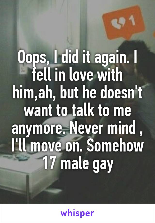 Oops, I did it again. I fell in love with him,ah, but he doesn't want to talk to me anymore. Never mind , I'll move on. Somehow
17 male gay