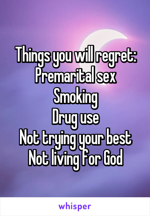 Things you will regret:
Premarital sex
Smoking
Drug use
Not trying your best
Not living for God