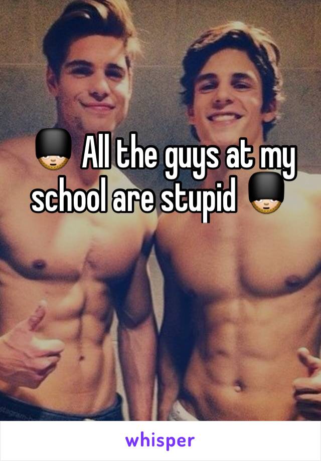  💂 All the guys at my school are stupid 💂