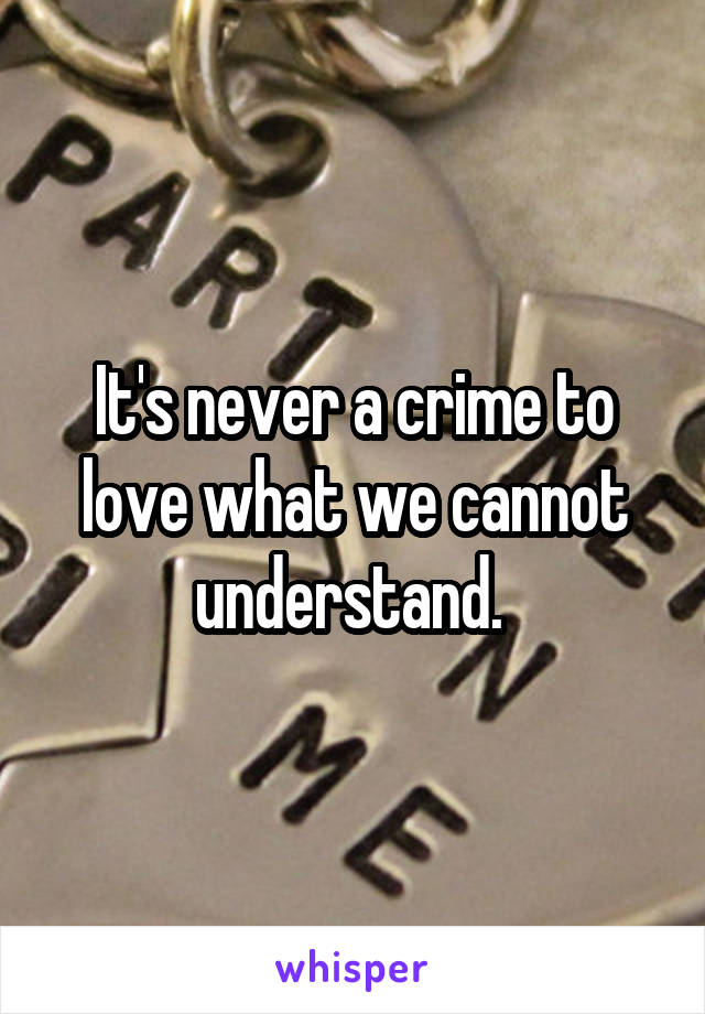 It's never a crime to love what we cannot understand. 