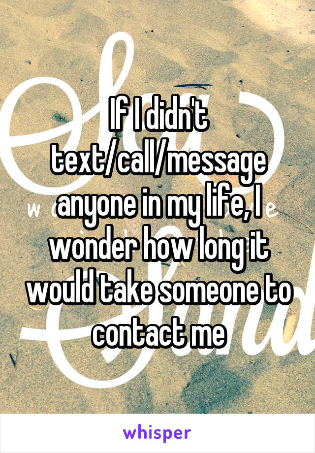 If I didn't text/call/message anyone in my life, I wonder how long it would take someone to contact me