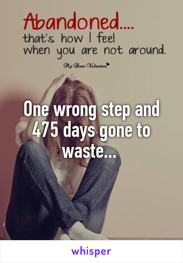 One wrong step and 475 days gone to waste... 