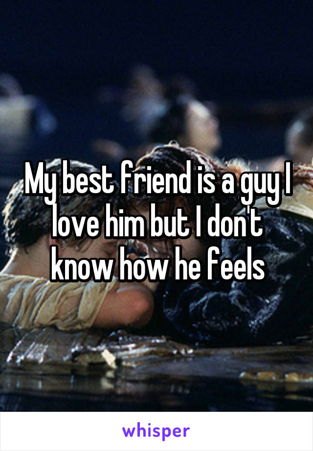 My best friend is a guy I love him but I don't know how he feels