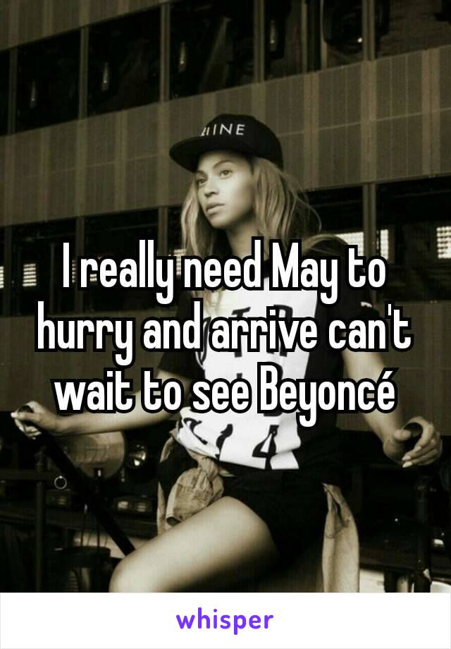 I really need May to hurry and arrive can't wait to see Beyoncé