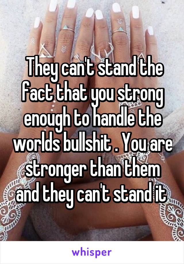  They can't stand the fact that you strong enough to handle the worlds bullshit . You are stronger than them and they can't stand it 