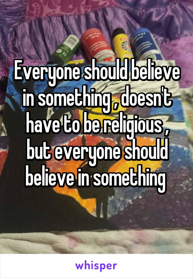 Everyone should believe in something , doesn't have to be religious , but everyone should believe in something 
