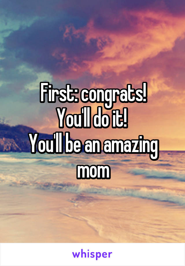 First: congrats!
You'll do it! 
You'll be an amazing mom