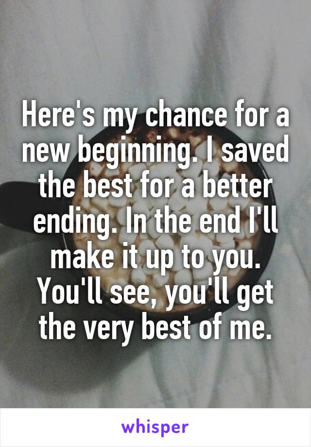 Here's my chance for a new beginning. I saved the best for a better ending. In the end I'll make it up to you. You'll see, you'll get the very best of me.