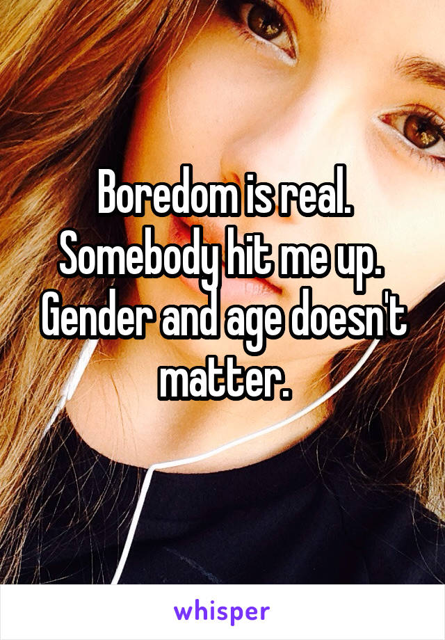 Boredom is real. Somebody hit me up. 
Gender and age doesn't matter.
