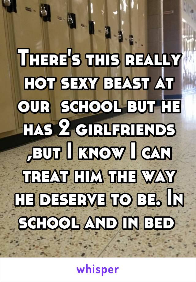 There's this really hot sexy beast at our  school but he has 2 girlfriends ,but I know I can treat him the way he deserve to be. In school and in bed 