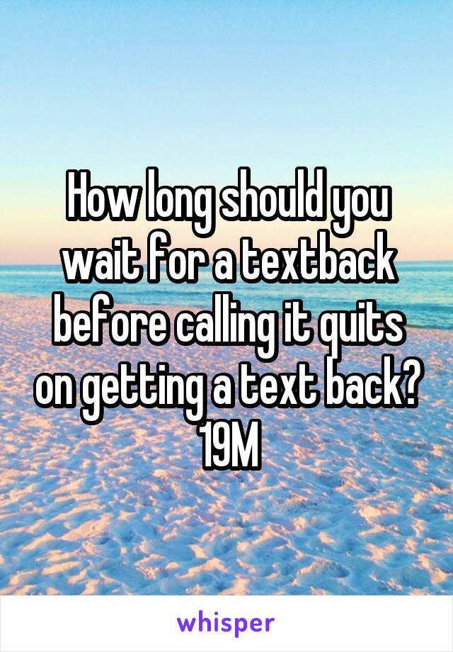 How long should you wait for a textback before calling it quits on getting a text back?
19M