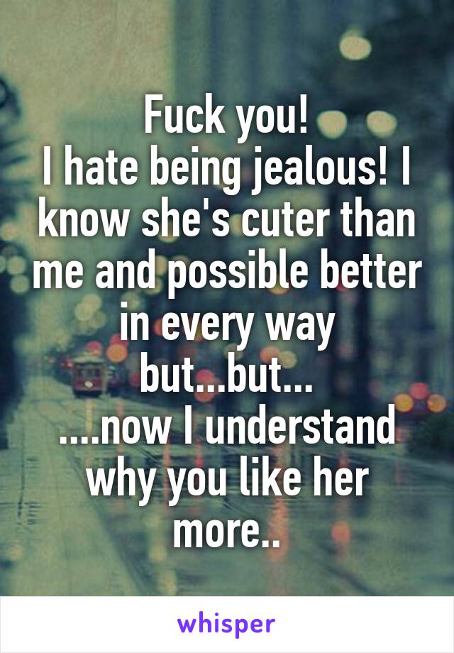 Fuck you!
I hate being jealous! I know she's cuter than me and possible better in every way but...but...
....now I understand why you like her more..