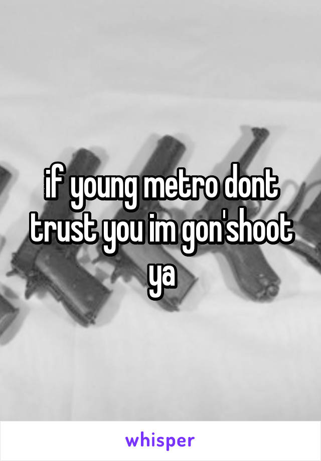 if young metro dont trust you im gon'shoot ya