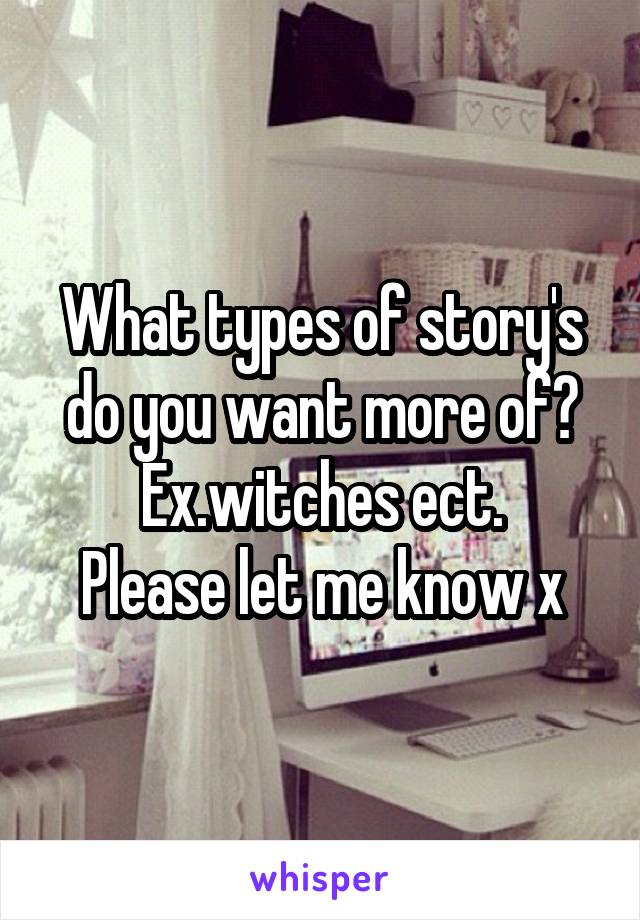 What types of story's do you want more of?
Ex.witches ect.
Please let me know x