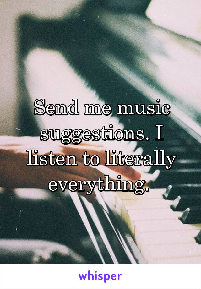 Send me music suggestions. I listen to literally everything. 