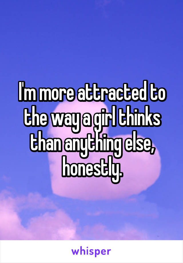 I'm more attracted to the way a girl thinks than anything else, honestly.