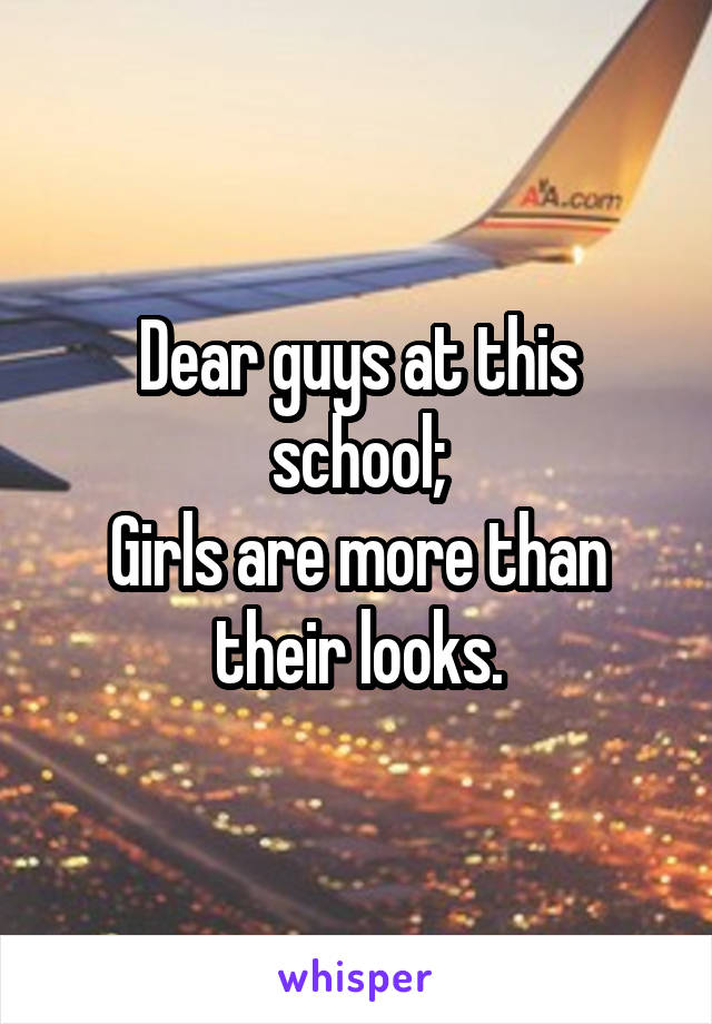 Dear guys at this school;
Girls are more than their looks.