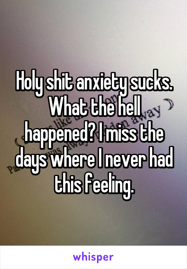 Holy shit anxiety sucks. What the hell happened? I miss the days where I never had this feeling.