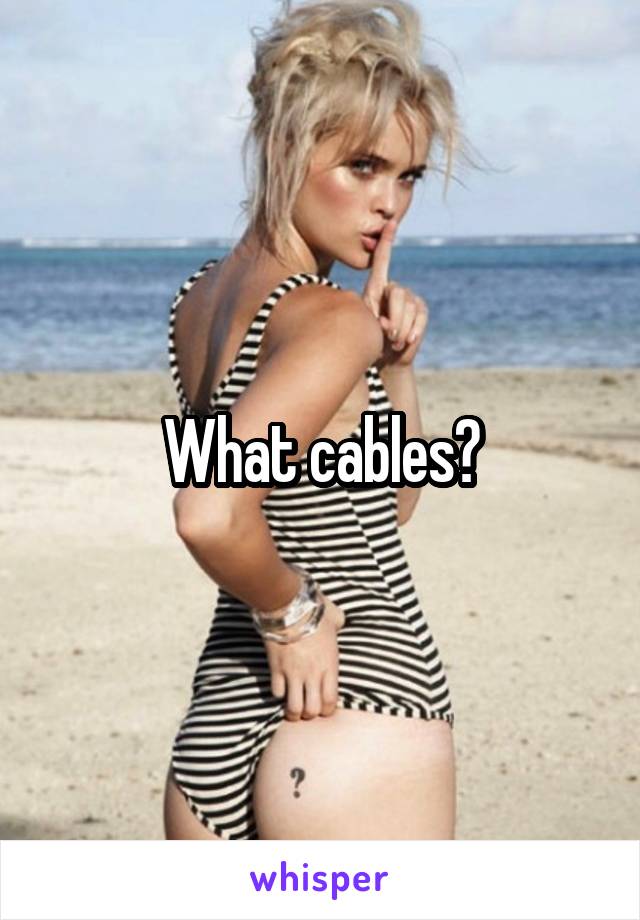 What cables?